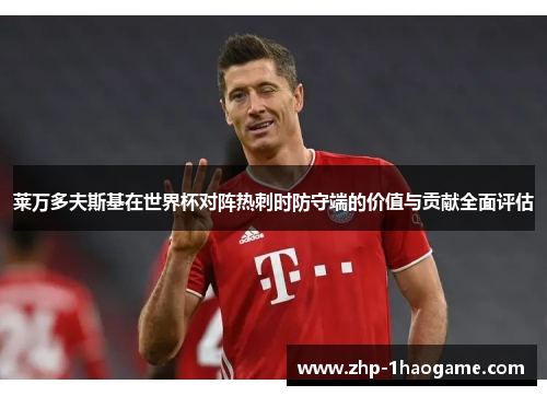 莱万多夫斯基在世界杯对阵热刺时防守端的价值与贡献全面评估