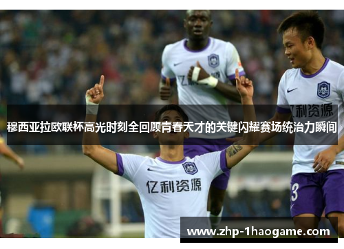 穆西亚拉欧联杯高光时刻全回顾青春天才的关键闪耀赛场统治力瞬间