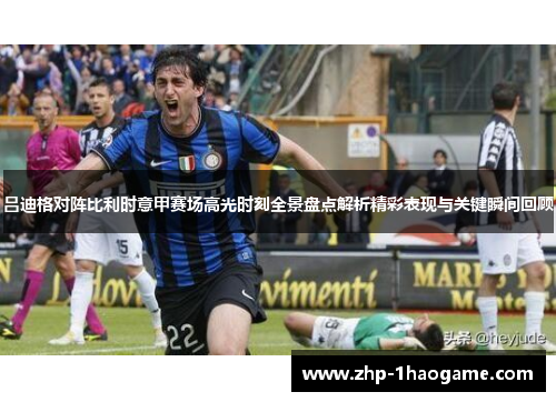 吕迪格对阵比利时意甲赛场高光时刻全景盘点解析精彩表现与关键瞬间回顾