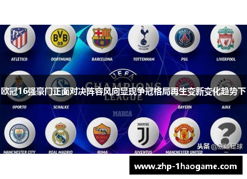 欧冠16强豪门正面对决阵容风向显现争冠格局再生变新变化趋势下