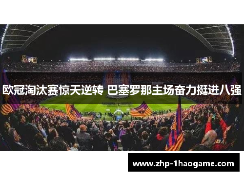 欧冠淘汰赛惊天逆转 巴塞罗那主场奋力挺进八强