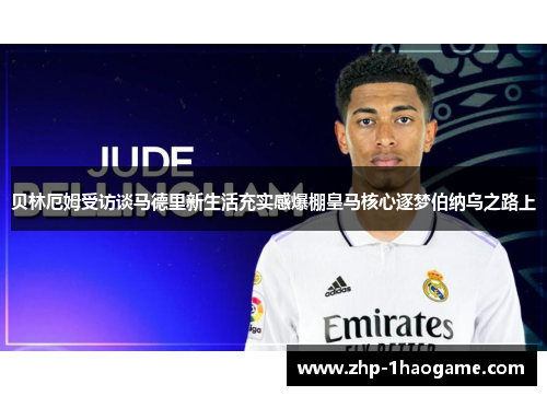 贝林厄姆受访谈马德里新生活充实感爆棚皇马核心逐梦伯纳乌之路上