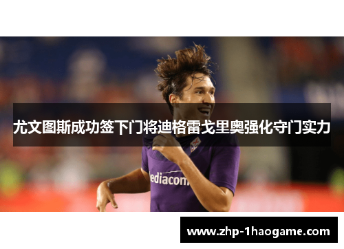 尤文图斯成功签下门将迪格雷戈里奥强化守门实力