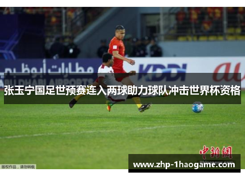 张玉宁国足世预赛连入两球助力球队冲击世界杯资格