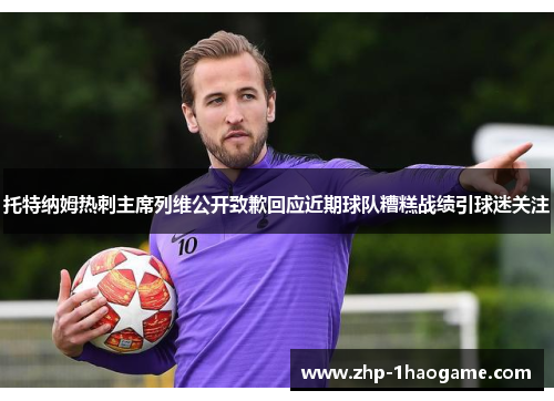 托特纳姆热刺主席列维公开致歉回应近期球队糟糕战绩引球迷关注