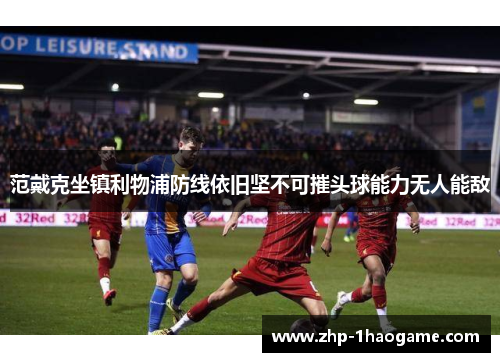 范戴克坐镇利物浦防线依旧坚不可摧头球能力无人能敌