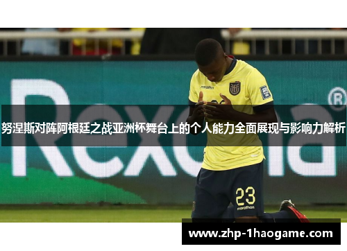 努涅斯对阵阿根廷之战亚洲杯舞台上的个人能力全面展现与影响力解析