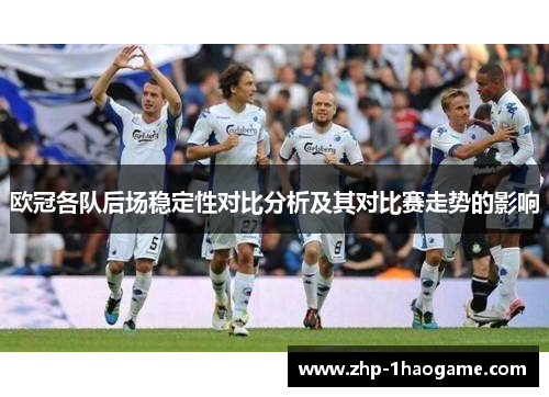 欧冠各队后场稳定性对比分析及其对比赛走势的影响 欧冠各队后场稳定性对比分析及其对比赛走势的影响