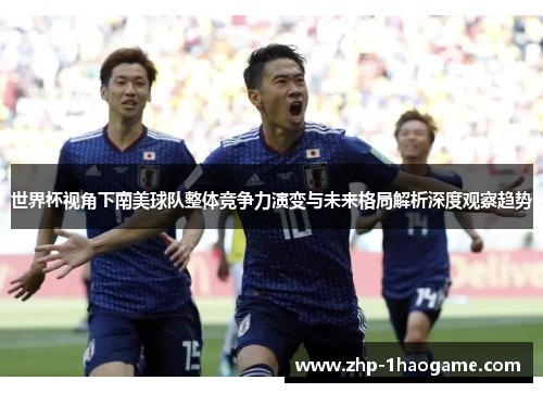 世界杯视角下南美球队整体竞争力演变与未来格局解析深度观察趋势 世界杯视角下南美球队整体竞争力演变与未来格局解析深度观察趋势