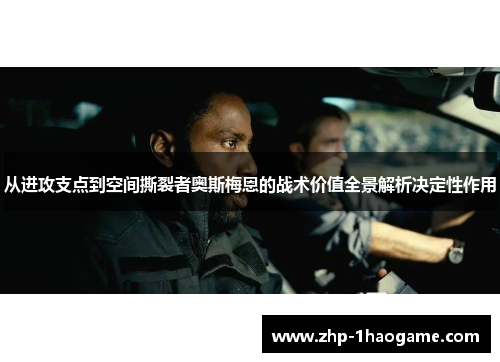 从进攻支点到空间撕裂者奥斯梅恩的战术价值全景解析决定性作用 从进攻支点到空间撕裂者奥斯梅恩的战术价值全景解析决定性作用