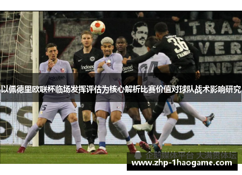 以佩德里欧联杯临场发挥评估为核心解析比赛价值对球队战术影响研究 以佩德里欧联杯临场发挥评估为核心解析比赛价值对球队战术影响研究