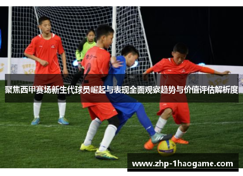 聚焦西甲赛场新生代球员崛起与表现全面观察趋势与价值评估解析度 聚焦西甲赛场新生代球员崛起与表现全面观察趋势与价值评估解析度