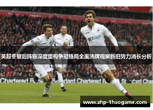 英超冬窗后阵容深度重构争冠格局全面洗牌观察新旧势力消长分析 英超冬窗后阵容深度重构争冠格局全面洗牌观察新旧势力消长分析