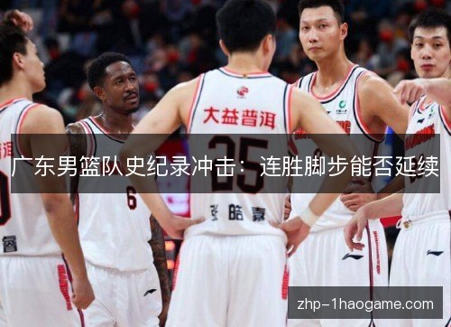 广东男篮队史纪录冲击：连胜脚步能否延续
