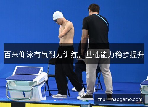 百米仰泳有氧耐力训练,基础能力稳步提升 百米仰泳有氧耐力训练,基础能力稳步提升